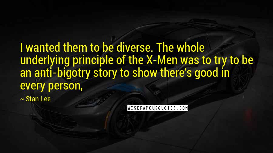 Stan Lee Quotes: I wanted them to be diverse. The whole underlying principle of the X-Men was to try to be an anti-bigotry story to show there's good in every person,