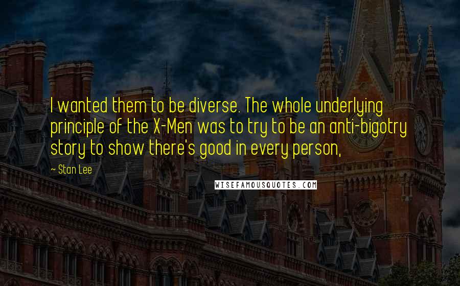 Stan Lee Quotes: I wanted them to be diverse. The whole underlying principle of the X-Men was to try to be an anti-bigotry story to show there's good in every person,