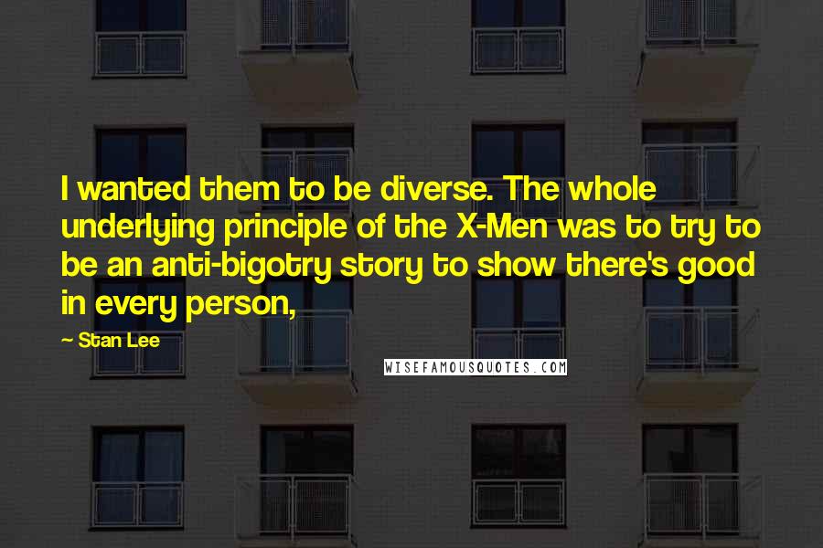 Stan Lee Quotes: I wanted them to be diverse. The whole underlying principle of the X-Men was to try to be an anti-bigotry story to show there's good in every person,