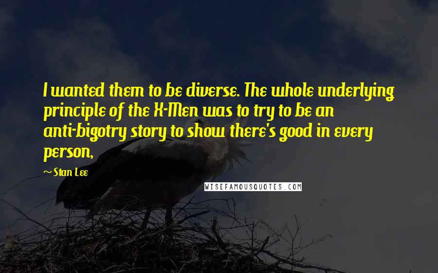 Stan Lee Quotes: I wanted them to be diverse. The whole underlying principle of the X-Men was to try to be an anti-bigotry story to show there's good in every person,