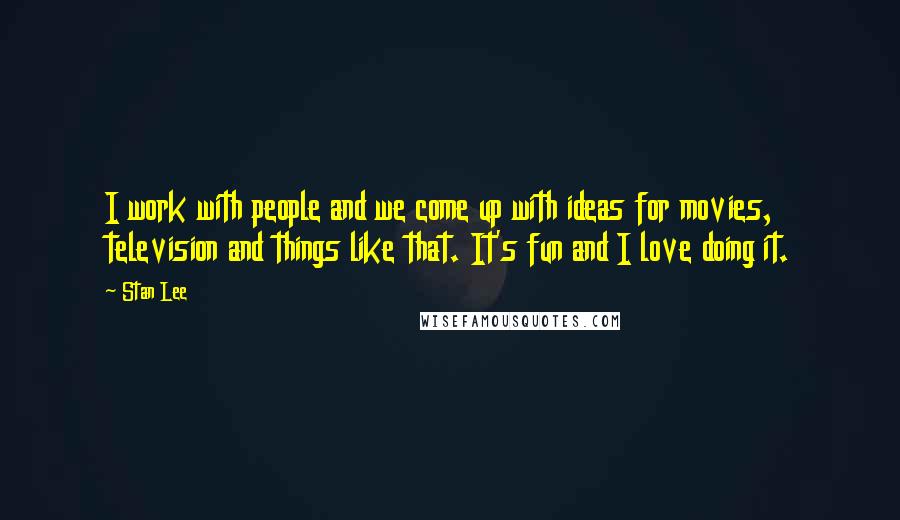 Stan Lee Quotes: I work with people and we come up with ideas for movies, television and things like that. It's fun and I love doing it.