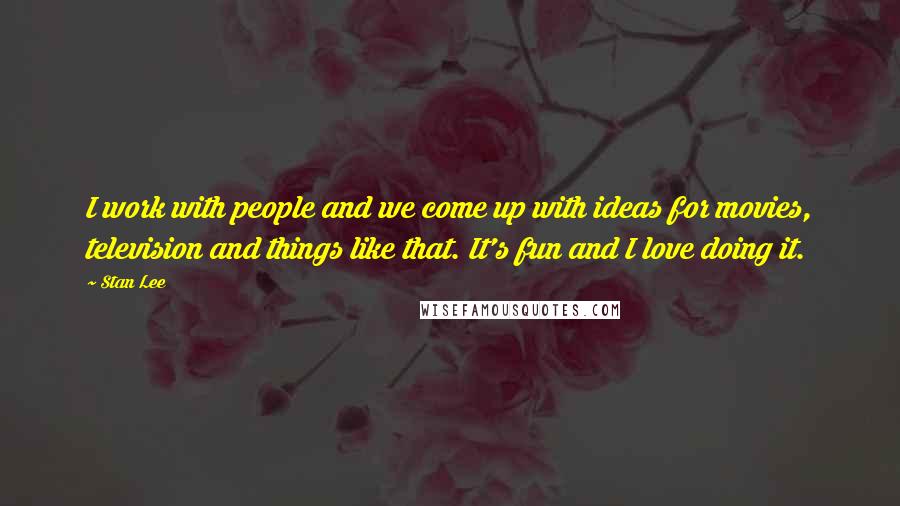 Stan Lee Quotes: I work with people and we come up with ideas for movies, television and things like that. It's fun and I love doing it.