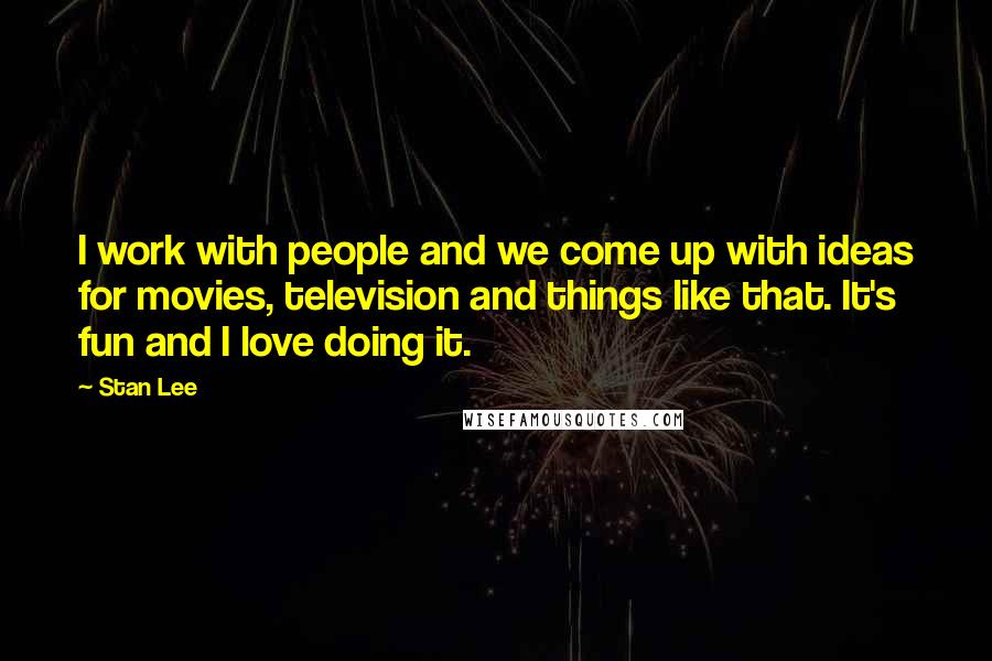 Stan Lee Quotes: I work with people and we come up with ideas for movies, television and things like that. It's fun and I love doing it.