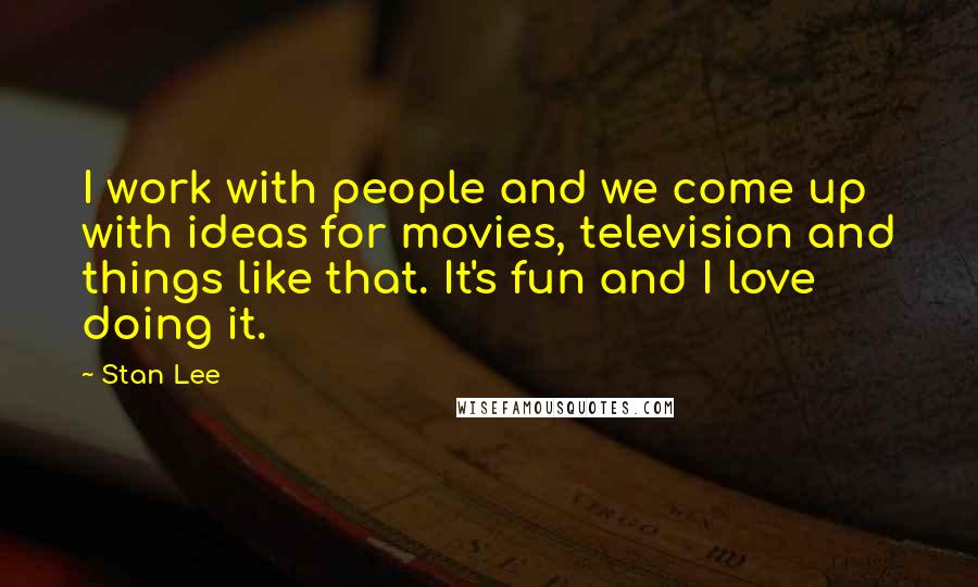 Stan Lee Quotes: I work with people and we come up with ideas for movies, television and things like that. It's fun and I love doing it.