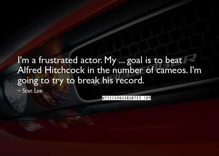 Stan Lee Quotes: I'm a frustrated actor. My ... goal is to beat Alfred Hitchcock in the number of cameos. I'm going to try to break his record.