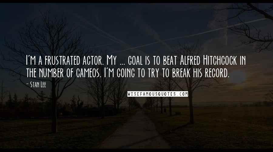 Stan Lee Quotes: I'm a frustrated actor. My ... goal is to beat Alfred Hitchcock in the number of cameos. I'm going to try to break his record.