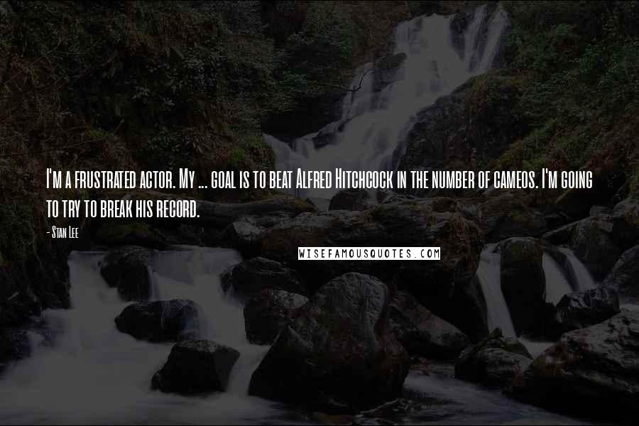 Stan Lee Quotes: I'm a frustrated actor. My ... goal is to beat Alfred Hitchcock in the number of cameos. I'm going to try to break his record.