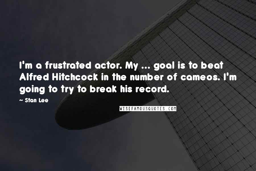 Stan Lee Quotes: I'm a frustrated actor. My ... goal is to beat Alfred Hitchcock in the number of cameos. I'm going to try to break his record.