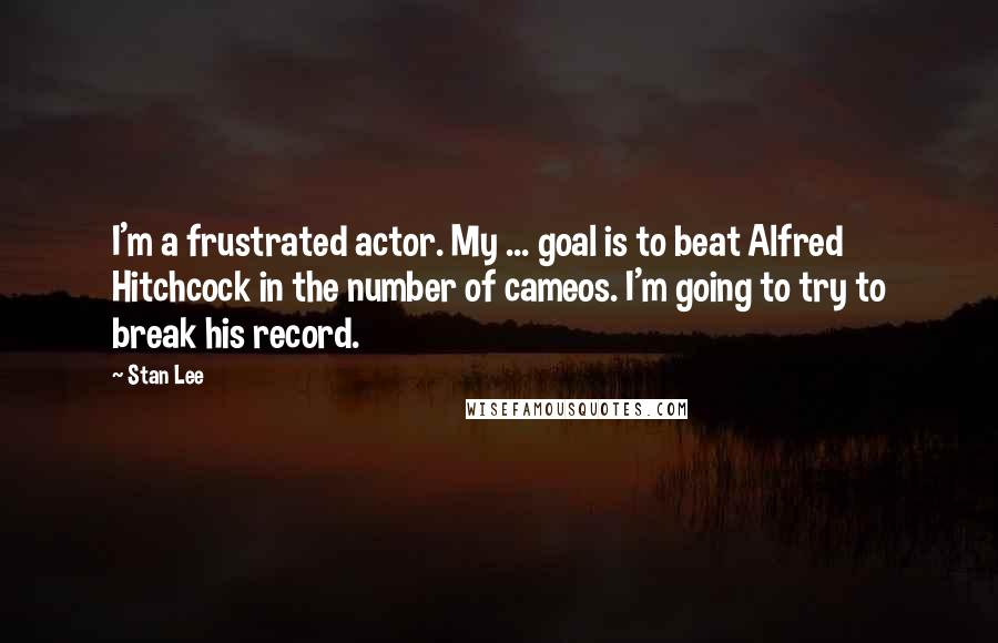 Stan Lee Quotes: I'm a frustrated actor. My ... goal is to beat Alfred Hitchcock in the number of cameos. I'm going to try to break his record.