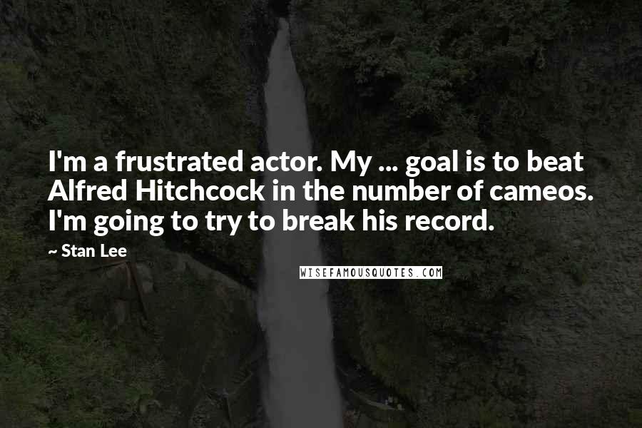 Stan Lee Quotes: I'm a frustrated actor. My ... goal is to beat Alfred Hitchcock in the number of cameos. I'm going to try to break his record.