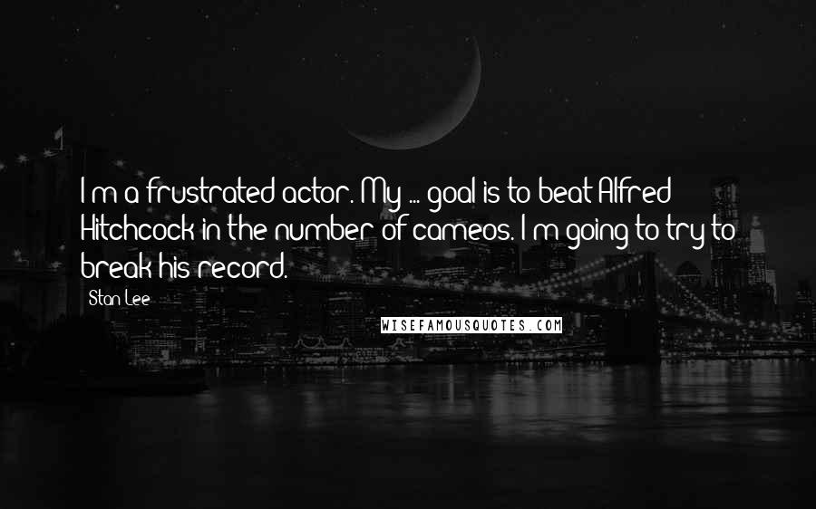 Stan Lee Quotes: I'm a frustrated actor. My ... goal is to beat Alfred Hitchcock in the number of cameos. I'm going to try to break his record.