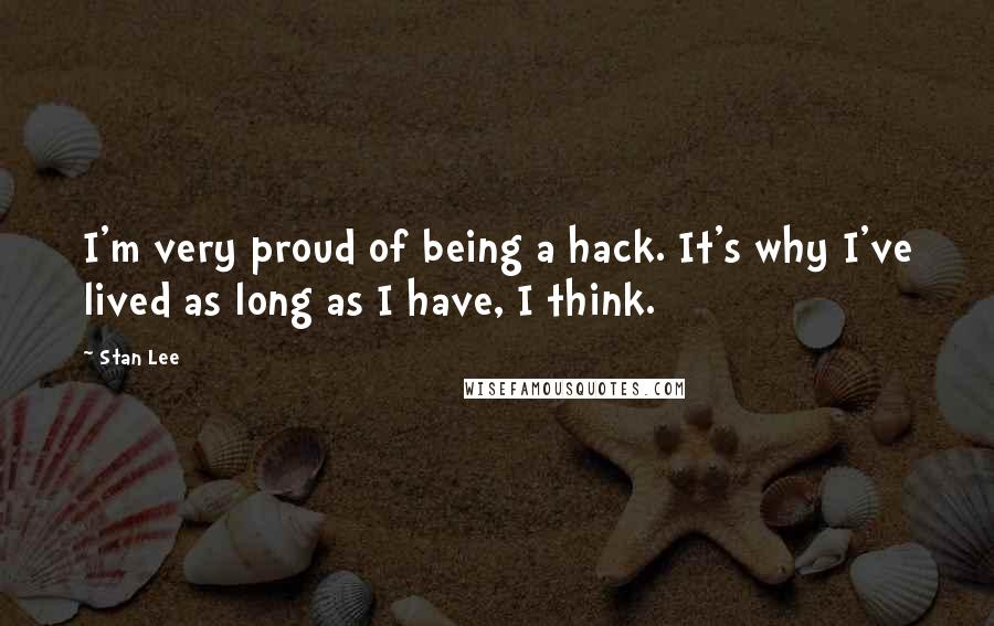 Stan Lee Quotes: I'm very proud of being a hack. It's why I've lived as long as I have, I think.