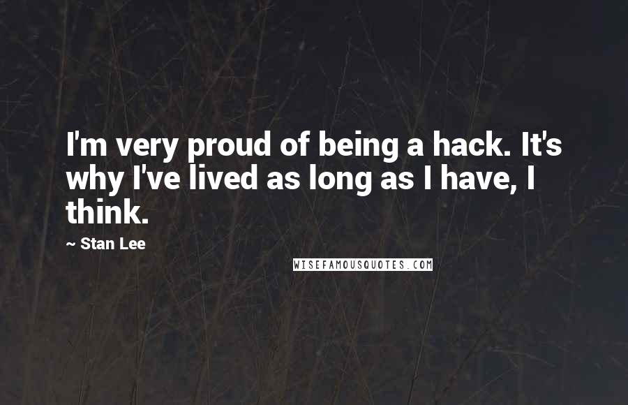 Stan Lee Quotes: I'm very proud of being a hack. It's why I've lived as long as I have, I think.