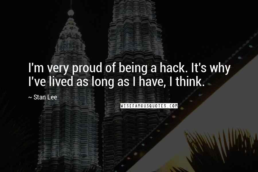 Stan Lee Quotes: I'm very proud of being a hack. It's why I've lived as long as I have, I think.