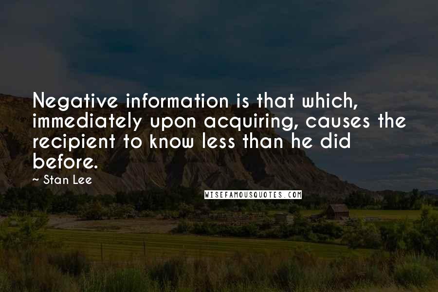 Stan Lee Quotes: Negative information is that which, immediately upon acquiring, causes the recipient to know less than he did before.