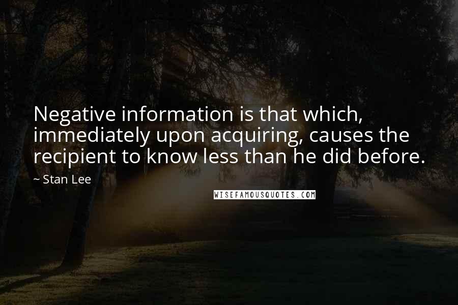 Stan Lee Quotes: Negative information is that which, immediately upon acquiring, causes the recipient to know less than he did before.