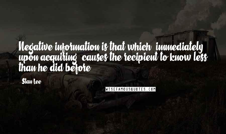 Stan Lee Quotes: Negative information is that which, immediately upon acquiring, causes the recipient to know less than he did before.