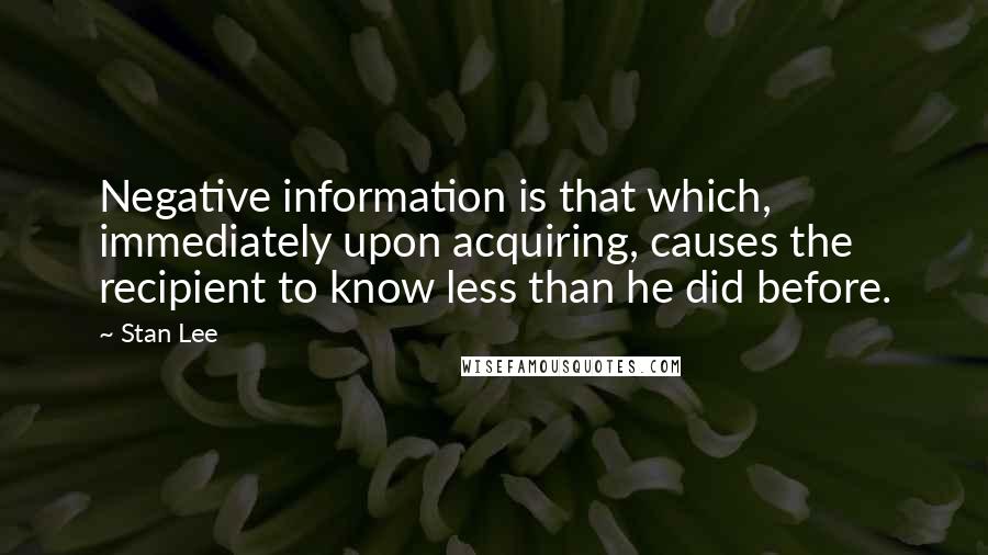 Stan Lee Quotes: Negative information is that which, immediately upon acquiring, causes the recipient to know less than he did before.