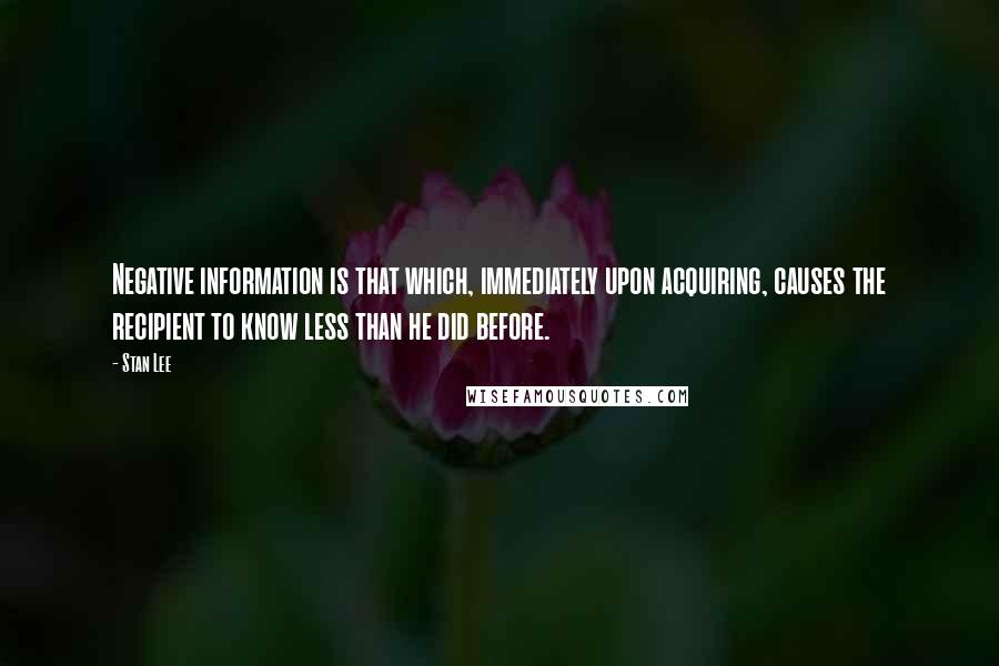 Stan Lee Quotes: Negative information is that which, immediately upon acquiring, causes the recipient to know less than he did before.