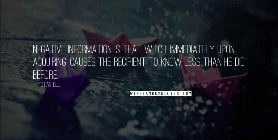 Stan Lee Quotes: Negative information is that which, immediately upon acquiring, causes the recipient to know less than he did before.