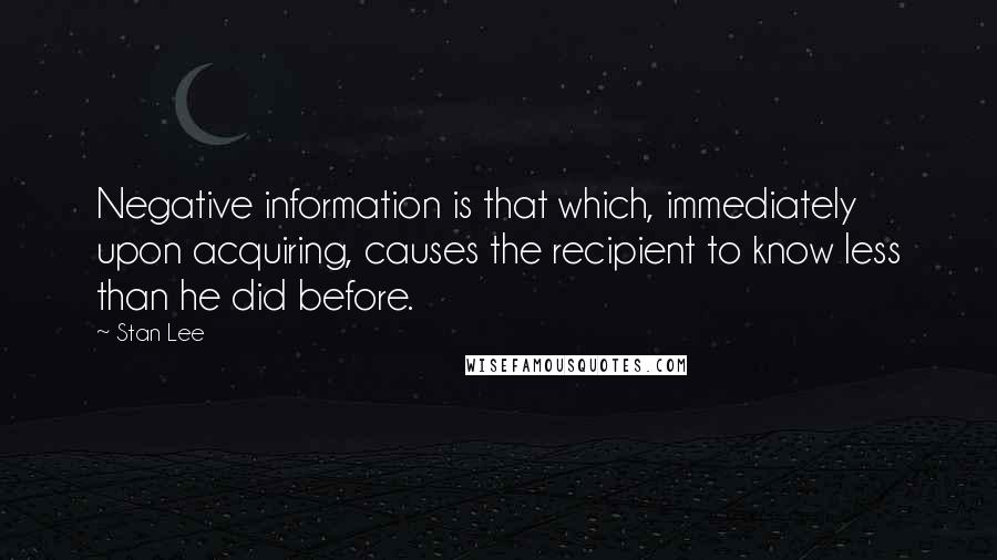 Stan Lee Quotes: Negative information is that which, immediately upon acquiring, causes the recipient to know less than he did before.