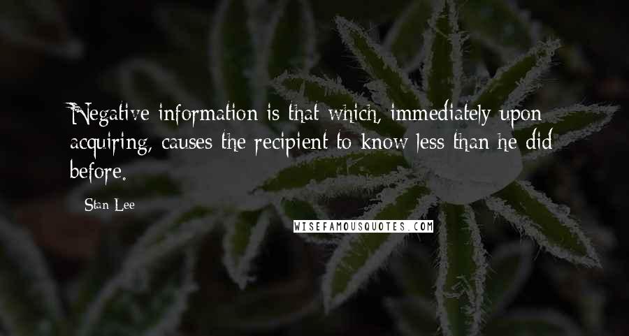 Stan Lee Quotes: Negative information is that which, immediately upon acquiring, causes the recipient to know less than he did before.