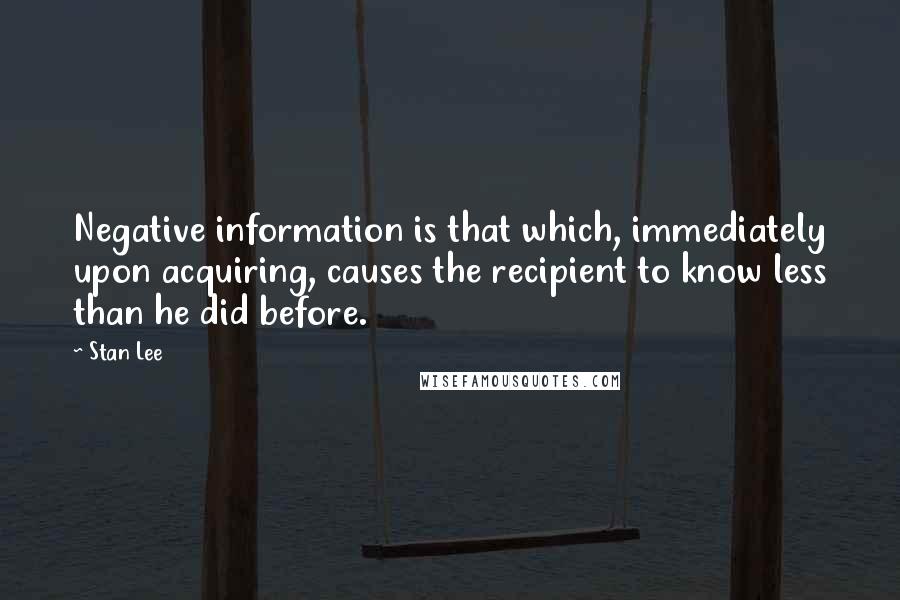 Stan Lee Quotes: Negative information is that which, immediately upon acquiring, causes the recipient to know less than he did before.