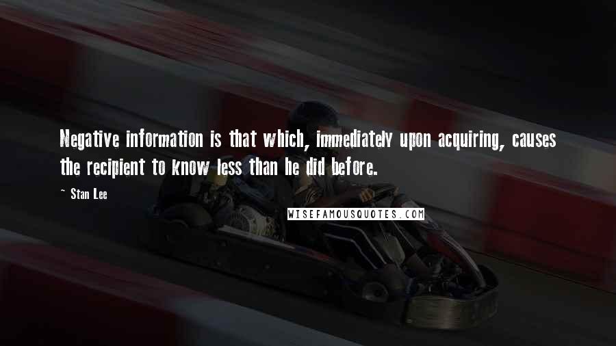 Stan Lee Quotes: Negative information is that which, immediately upon acquiring, causes the recipient to know less than he did before.