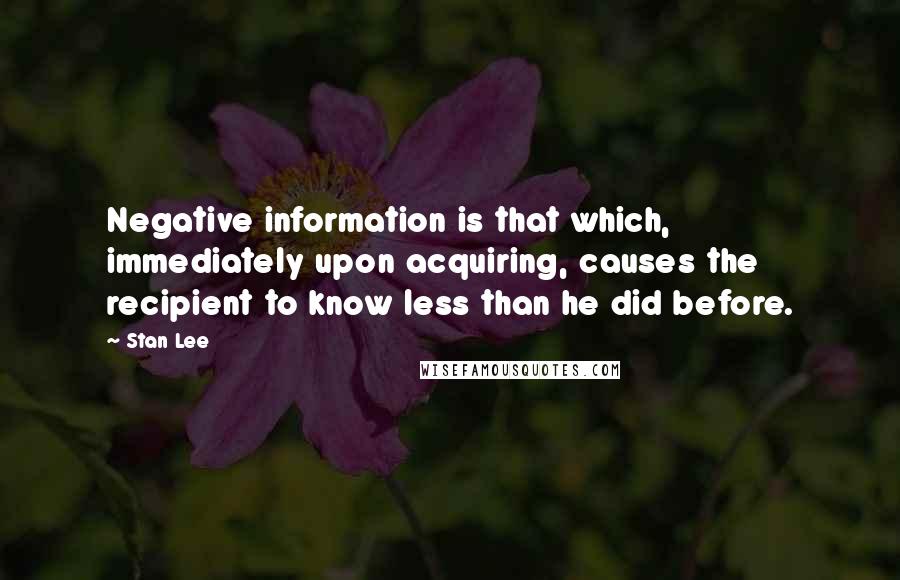 Stan Lee Quotes: Negative information is that which, immediately upon acquiring, causes the recipient to know less than he did before.