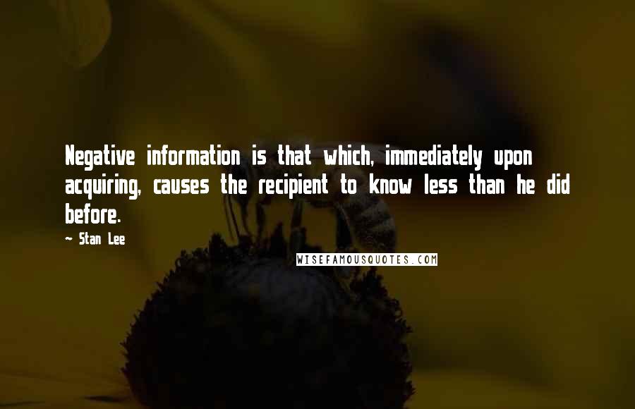 Stan Lee Quotes: Negative information is that which, immediately upon acquiring, causes the recipient to know less than he did before.