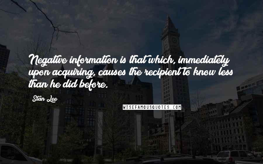 Stan Lee Quotes: Negative information is that which, immediately upon acquiring, causes the recipient to know less than he did before.