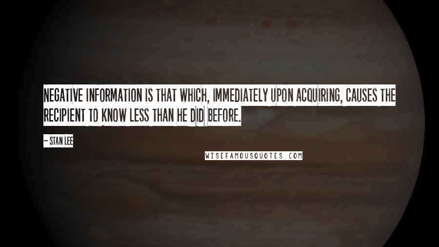 Stan Lee Quotes: Negative information is that which, immediately upon acquiring, causes the recipient to know less than he did before.