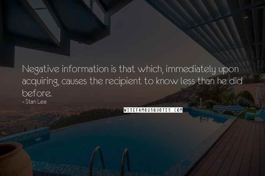 Stan Lee Quotes: Negative information is that which, immediately upon acquiring, causes the recipient to know less than he did before.