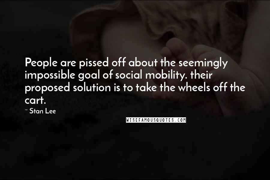 Stan Lee Quotes: People are pissed off about the seemingly impossible goal of social mobility. their proposed solution is to take the wheels off the cart.