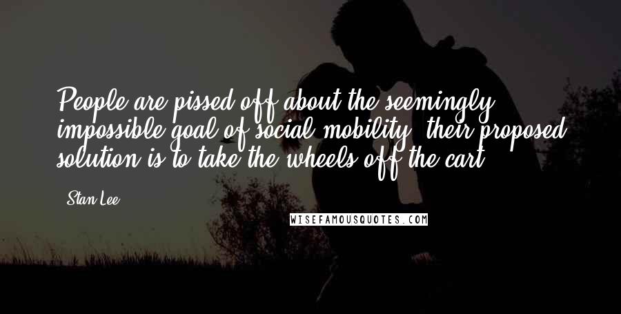 Stan Lee Quotes: People are pissed off about the seemingly impossible goal of social mobility. their proposed solution is to take the wheels off the cart.