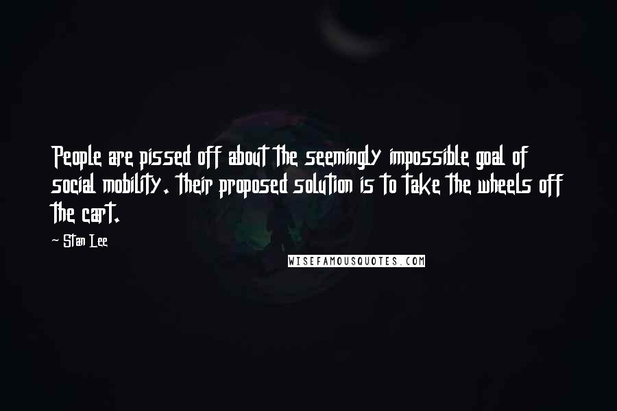 Stan Lee Quotes: People are pissed off about the seemingly impossible goal of social mobility. their proposed solution is to take the wheels off the cart.