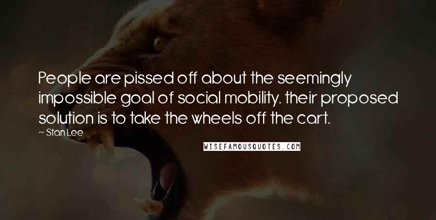 Stan Lee Quotes: People are pissed off about the seemingly impossible goal of social mobility. their proposed solution is to take the wheels off the cart.