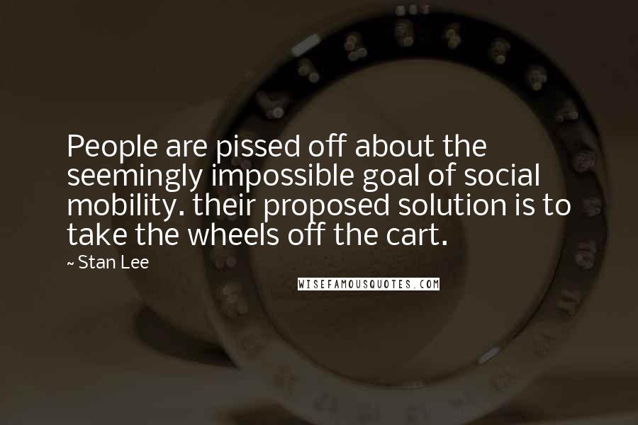 Stan Lee Quotes: People are pissed off about the seemingly impossible goal of social mobility. their proposed solution is to take the wheels off the cart.