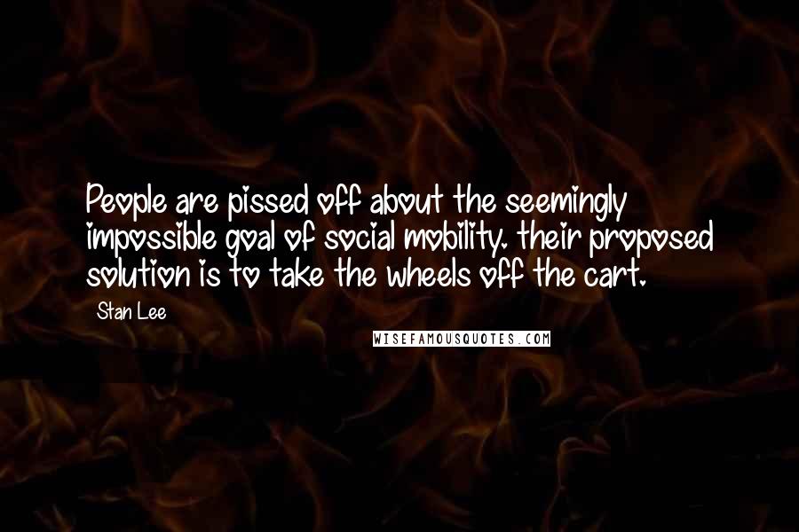 Stan Lee Quotes: People are pissed off about the seemingly impossible goal of social mobility. their proposed solution is to take the wheels off the cart.