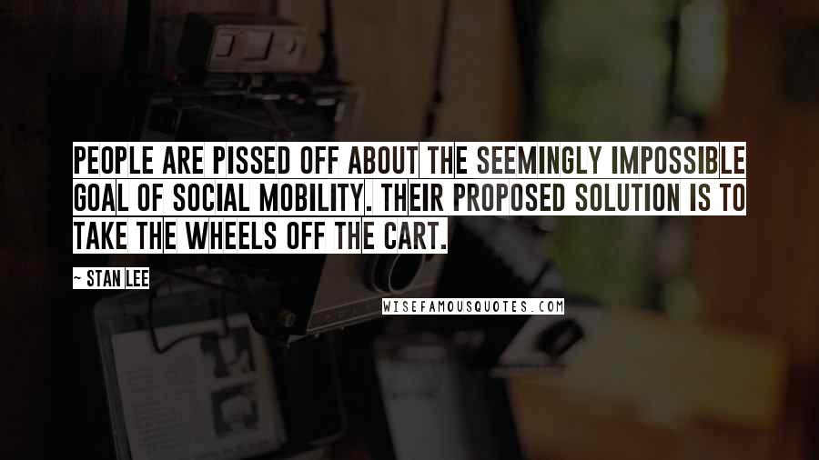 Stan Lee Quotes: People are pissed off about the seemingly impossible goal of social mobility. their proposed solution is to take the wheels off the cart.