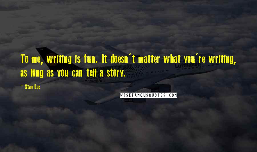 Stan Lee Quotes: To me, writing is fun. It doesn't matter what you're writing, as long as you can tell a story.