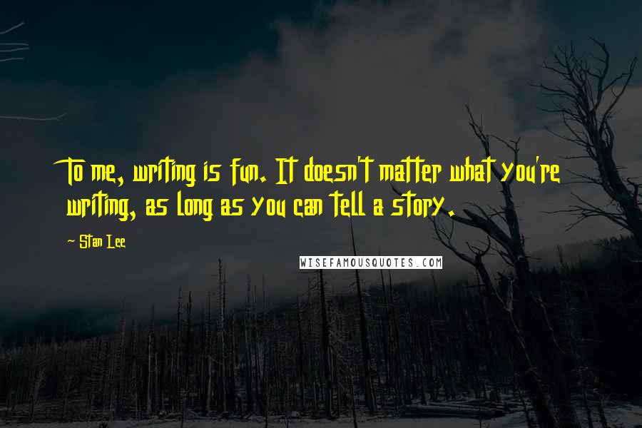 Stan Lee Quotes: To me, writing is fun. It doesn't matter what you're writing, as long as you can tell a story.