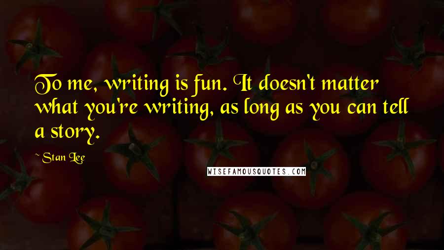 Stan Lee Quotes: To me, writing is fun. It doesn't matter what you're writing, as long as you can tell a story.