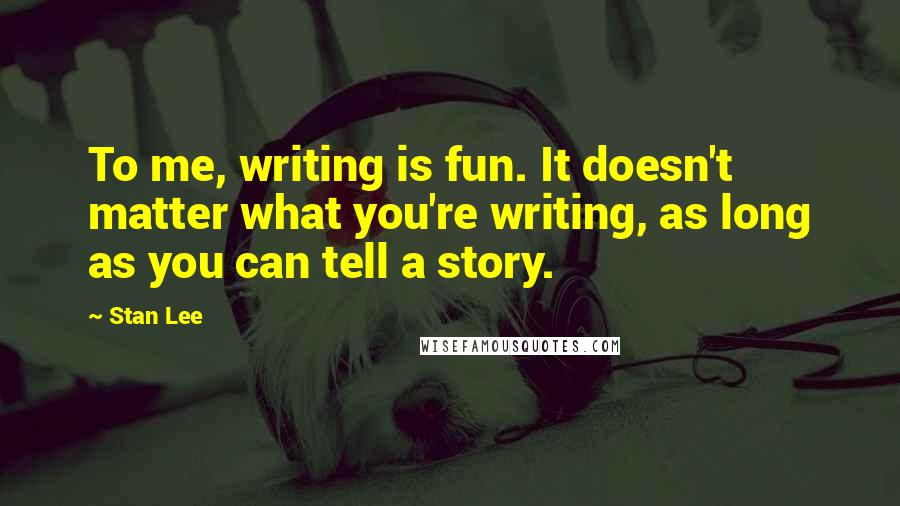 Stan Lee Quotes: To me, writing is fun. It doesn't matter what you're writing, as long as you can tell a story.