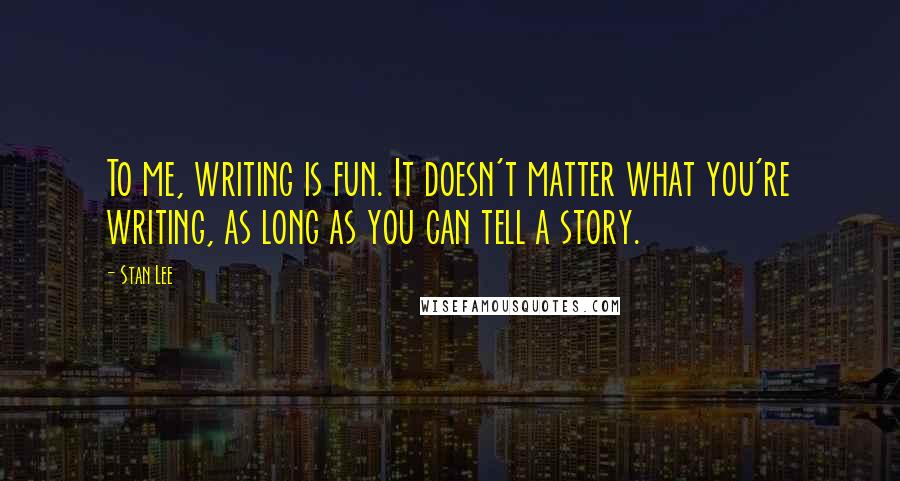 Stan Lee Quotes: To me, writing is fun. It doesn't matter what you're writing, as long as you can tell a story.