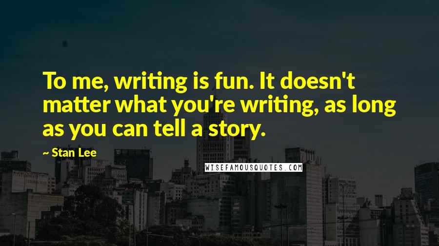 Stan Lee Quotes: To me, writing is fun. It doesn't matter what you're writing, as long as you can tell a story.