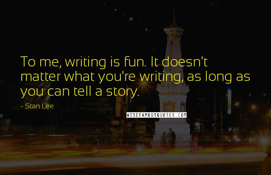 Stan Lee Quotes: To me, writing is fun. It doesn't matter what you're writing, as long as you can tell a story.