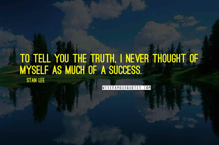 Stan Lee Quotes: To tell you the truth, I never thought of myself as much of a success.