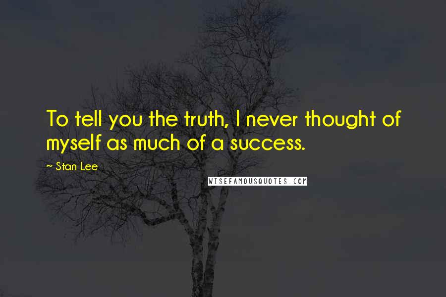 Stan Lee Quotes: To tell you the truth, I never thought of myself as much of a success.