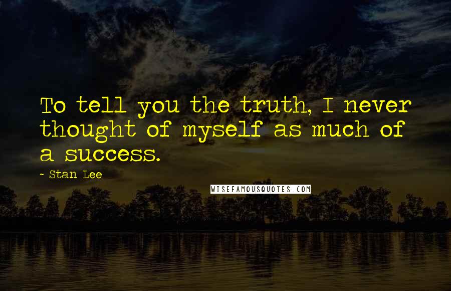 Stan Lee Quotes: To tell you the truth, I never thought of myself as much of a success.